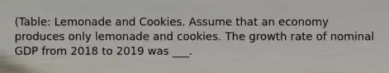 (Table: Lemonade and Cookies. Assume that an economy produces only lemonade and cookies. The growth rate of nominal GDP from 2018 to 2019 was ___.