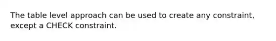 The table level approach can be used to create any constraint, except a CHECK constraint.​