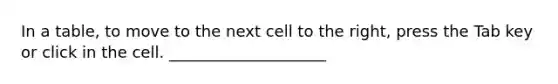 In a table, to move to the next cell to the right, press the Tab key or click in the cell. ____________________