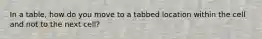 In a table, how do you move to a tabbed location within the cell and not to the next cell?