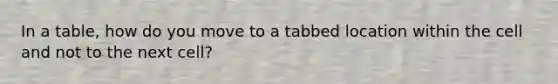 In a table, how do you move to a tabbed location within the cell and not to the next cell?