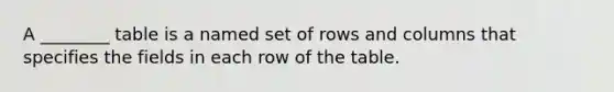 A ________ table is a named set of rows and columns that specifies the fields in each row of the table.