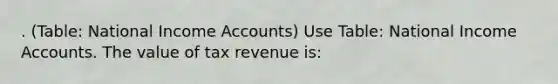 . (Table: National Income Accounts) Use Table: National Income Accounts. The value of tax revenue is: