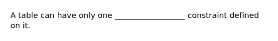 A table can have only one __________________ constraint defined on it.