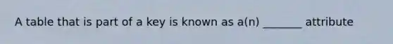 A table that is part of a key is known as a(n) _______ attribute