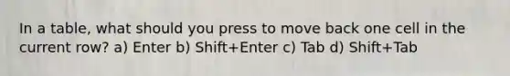 In a table, what should you press to move back one cell in the current row? a) Enter b) Shift+Enter c) Tab d) Shift+Tab