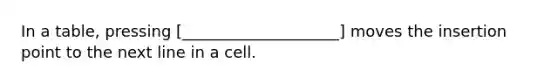 In a table, pressing [____________________] moves the insertion point to the next line in a cell.