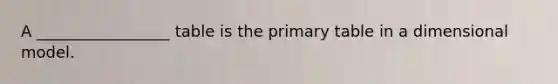 A _________________ table is the primary table in a dimensional model.