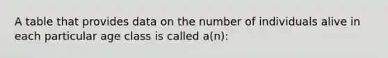 A table that provides data on the number of individuals alive in each particular age class is called a(n):