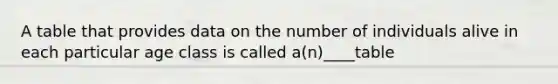 A table that provides data on the number of individuals alive in each particular age class is called a(n)____table