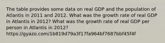 The table provides some data on real GDP and the population of Atlantis in 2011 and 2012. What was the growth rate of real GDP in Atlantis in 2012​? What was the growth rate of real GDP per person in Atlantis in 2012​? https://gyazo.com/1b819d79a3f17fa964bf7687bbf45f4f