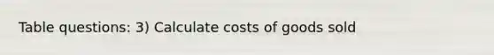 Table questions: 3) Calculate costs of goods sold