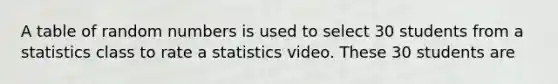 A table of random numbers is used to select 30 students from a statistics class to rate a statistics video. These 30 students are