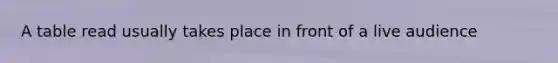 A table read usually takes place in front of a live audience
