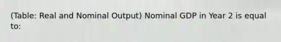 (Table: Real and Nominal Output) Nominal GDP in Year 2 is equal to: