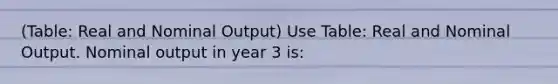 (Table: Real and Nominal Output) Use Table: Real and Nominal Output. Nominal output in year 3 is: