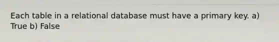 Each table in a relational database must have a primary key. a) True b) False