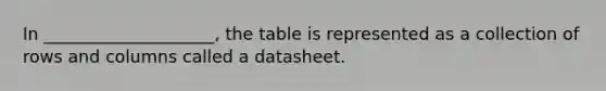 In ____________________, the table is represented as a collection of rows and columns called a datasheet.