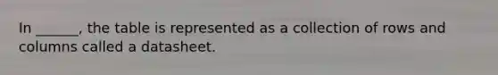 In ______, the table is represented as a collection of rows and columns called a datasheet.