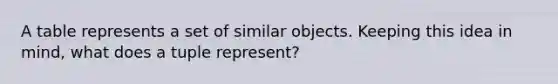 A table represents a set of similar objects. Keeping this idea in mind, what does a tuple represent?