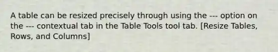 A table can be resized precisely through using the --- option on the --- contextual tab in the Table Tools tool tab. [Resize Tables, Rows, and Columns]