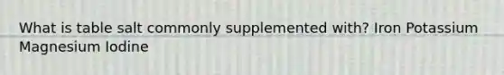 What is table salt commonly supplemented with? Iron Potassium Magnesium Iodine