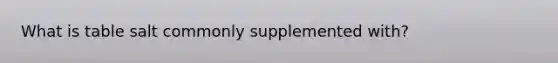 What is table salt commonly supplemented with?