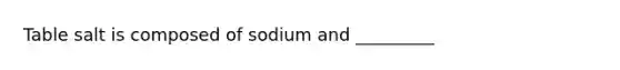 Table salt is composed of sodium and _________