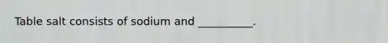 Table salt consists of sodium and __________.