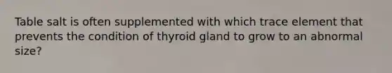 Table salt is often supplemented with which trace element that prevents the condition of thyroid gland to grow to an abnormal size?