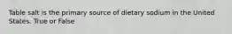 Table salt is the primary source of dietary sodium in the United States. True or False