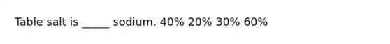 Table salt is _____ sodium. 40% 20% 30% 60%