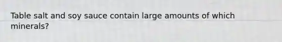 Table salt and soy sauce contain large amounts of which minerals?