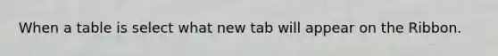 When a table is select what new tab will appear on the Ribbon.