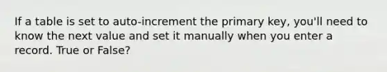 If a table is set to auto-increment the primary key, you'll need to know the next value and set it manually when you enter a record. True or False?