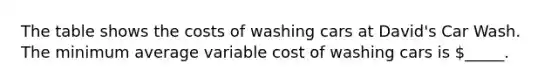 The table shows the costs of washing cars at David's Car Wash. The minimum average variable cost of washing cars is _____.