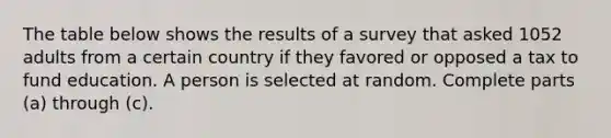 The table below shows the results of a survey that asked 1052 adults from a certain country if they favored or opposed a tax to fund education. A person is selected at random. Complete parts​ (a) through​ (c).