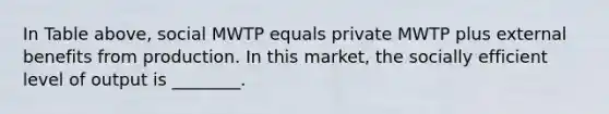 In Table above, social MWTP equals private MWTP plus external benefits from production. In this market, the socially efficient level of output is ________.