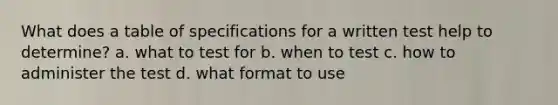 What does a table of specifications for a written test help to determine? a. what to test for b. when to test c. how to administer the test d. what format to use