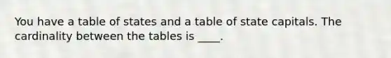 You have a table of states and a table of state capitals. The cardinality between the tables is ____.