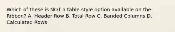 Which of these is NOT a table style option available on the Ribbon? A. Header Row B. Total Row C. Banded Columns D. Calculated Rows