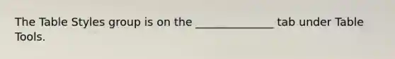 The Table Styles group is on the ______________ tab under Table Tools.