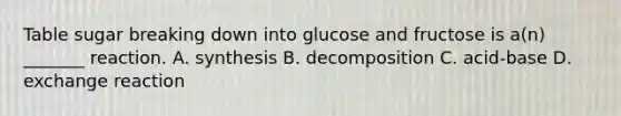 Table sugar breaking down into glucose and fructose is a(n) _______ reaction. A. synthesis B. decomposition C. acid-base D. exchange reaction