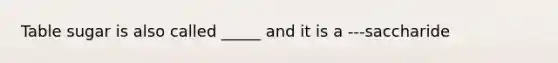 Table sugar is also called _____ and it is a ---saccharide