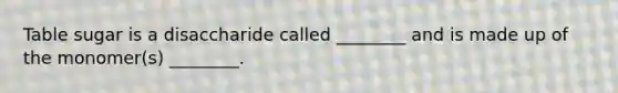 Table sugar is a disaccharide called ________ and is made up of the monomer(s) ________.