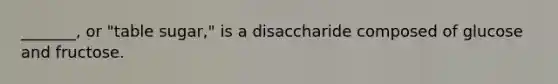 _______, or "table sugar," is a disaccharide composed of glucose and fructose.