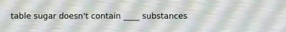 table sugar doesn't contain ____ substances