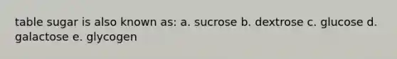 table sugar is also known as: a. sucrose b. dextrose c. glucose d. galactose e. glycogen