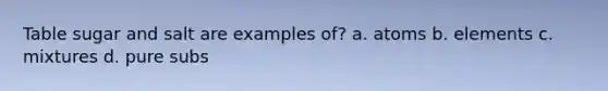 Table sugar and salt are examples of? a. atoms b. elements c. mixtures d. pure subs