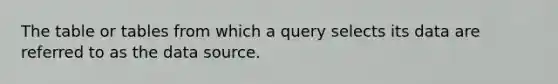 The table or tables from which a query selects its data are referred to as the data source.